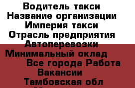 Водитель такси › Название организации ­ Империя такси › Отрасль предприятия ­ Автоперевозки › Минимальный оклад ­ 40 000 - Все города Работа » Вакансии   . Тамбовская обл.,Моршанск г.